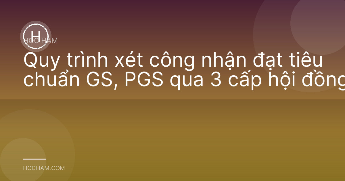Quy trình xét công nhận đạt tiêu chuẩn GS, PGS qua 3 cấp hội đồng