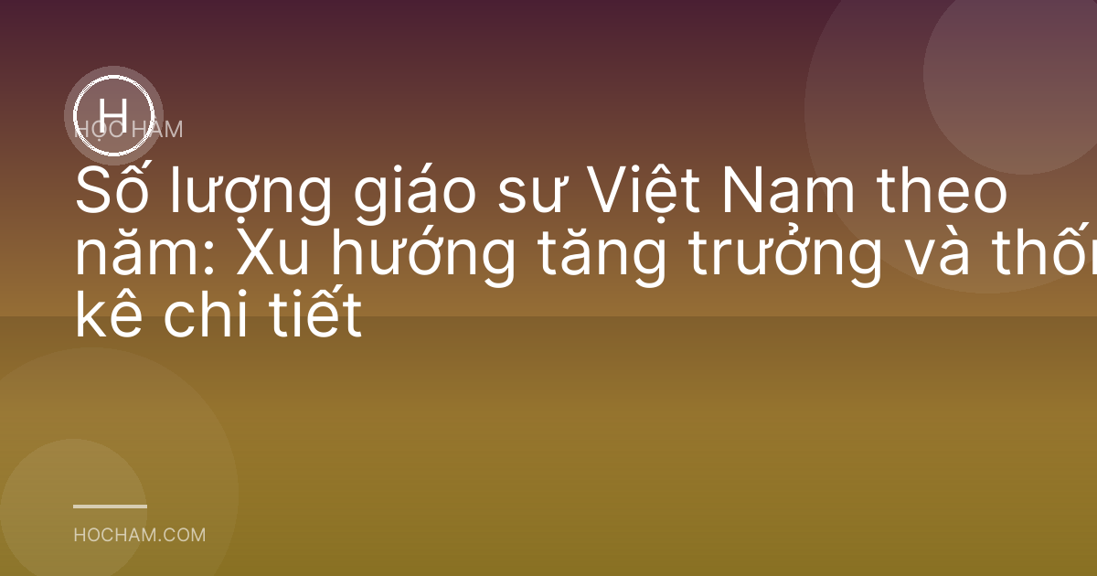 Số lượng giáo sư Việt Nam theo năm: Xu hướng tăng trưởng và thống kê chi tiết