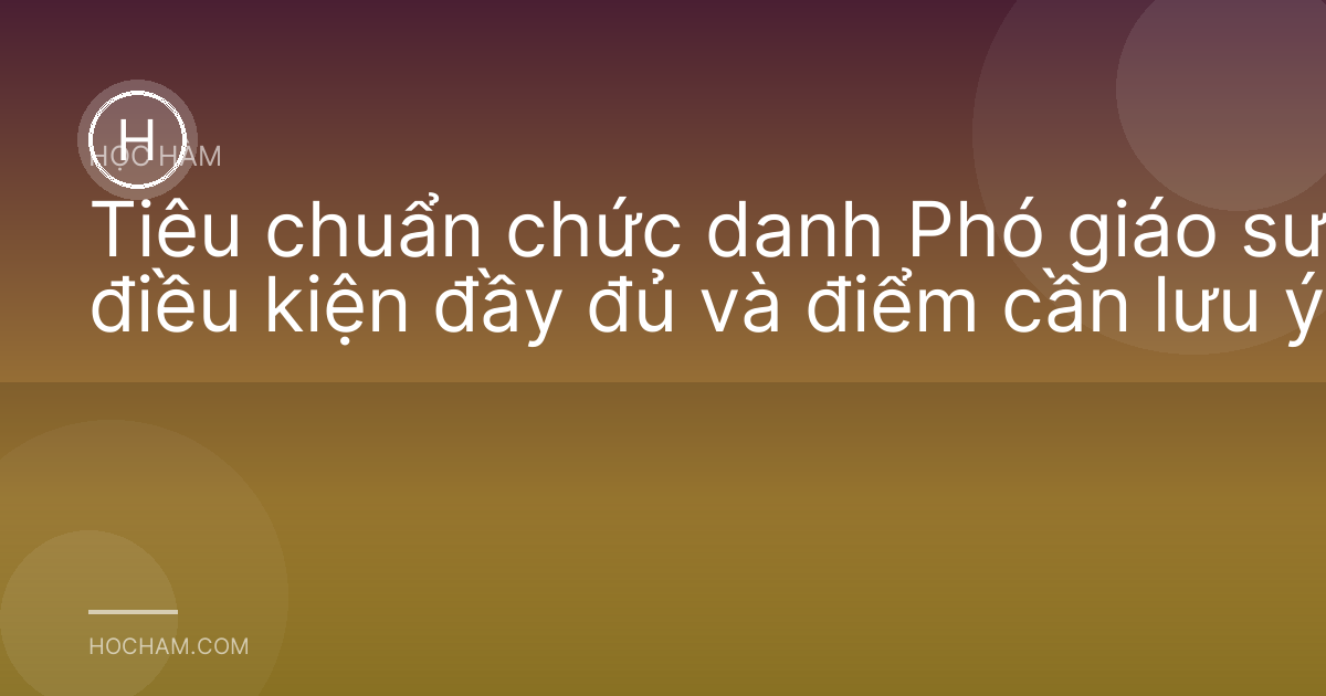 Tiêu chuẩn chức danh Phó giáo sư: điều kiện đầy đủ và điểm cần lưu ý
